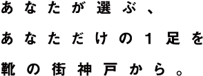 あなたが選ぶ、あなただけの１足を靴の街神戸から。