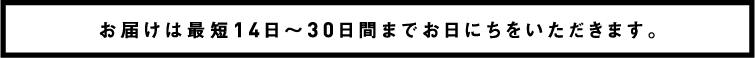 お届けは最短14日〜30日間までお日にちをいただきます。
